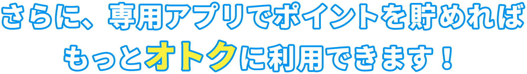 さらに、専用アプリでポイントを貯めればもっとオトクに利用できます！